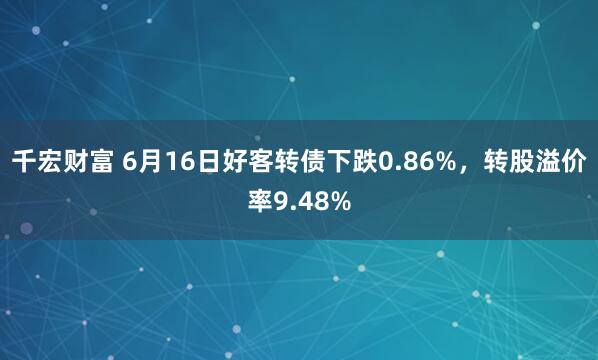 千宏财富 6月16日好客转债下跌0.86%，转股溢价率9.48%