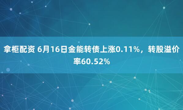 拿柜配资 6月16日金能转债上涨0.11%，转股溢价率60.52%