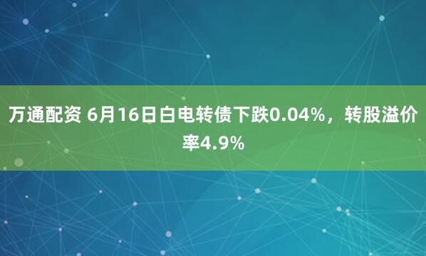 万通配资 6月16日白电转债下跌0.04%，转股溢价率4.9%