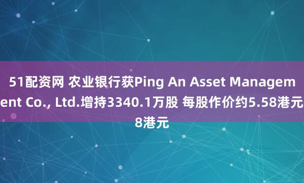 51配资网 农业银行获Ping An Asset Management Co., Ltd.增持3340.1万股 每股作价约5.58港元