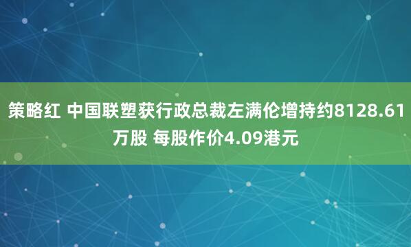 策略红 中国联塑获行政总裁左满伦增持约8128.61万股 每股作价4.09港元