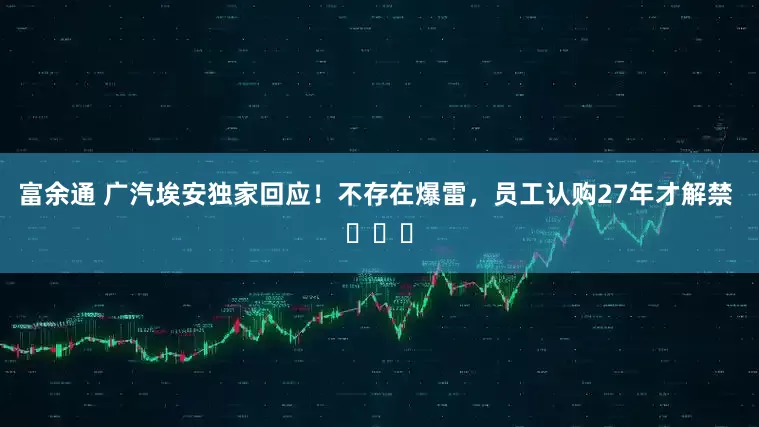 富余通 广汽埃安独家回应！不存在爆雷，员工认购27年才解禁 ​​​