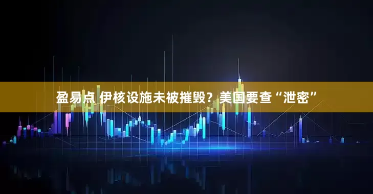 盈易点 伊核设施未被摧毁？美国要查“泄密”