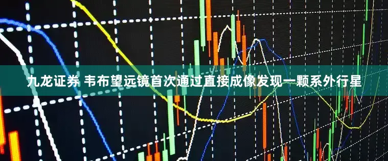 九龙证券 韦布望远镜首次通过直接成像发现一颗系外行星