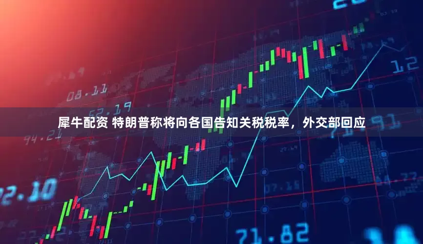 犀牛配资 特朗普称将向各国告知关税税率，外交部回应