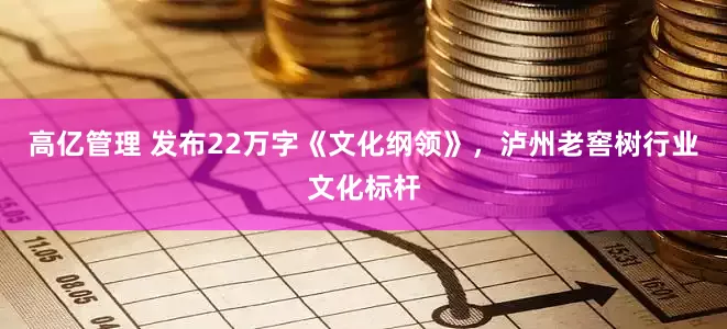 高亿管理 发布22万字《文化纲领》，泸州老窖树行业文化标杆