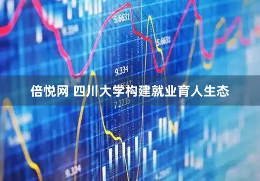 倍悦网 四川大学构建就业育人生态