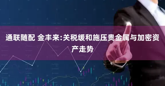 通联随配 金丰来:关税缓和施压贵金属与加密资产走势