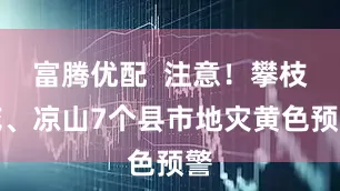 富腾优配  注意！攀枝花、凉山7个县市地灾黄色预警