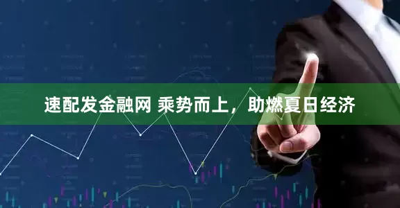 速配发金融网 乘势而上，助燃夏日经济