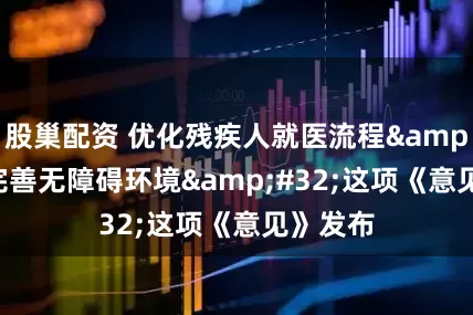 股巢配资 优化残疾人就医流程 完善无障碍环境 这项《意见》发布