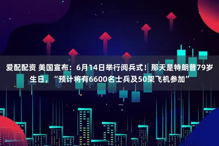 爱配配资 美国宣布：6月14日举行阅兵式！那天是特朗普79岁生日，“预计将有6600名士兵及50架飞机参加”