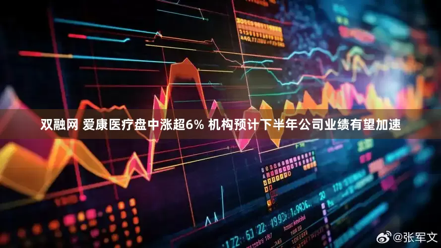 双融网 爱康医疗盘中涨超6% 机构预计下半年公司业绩有望加速