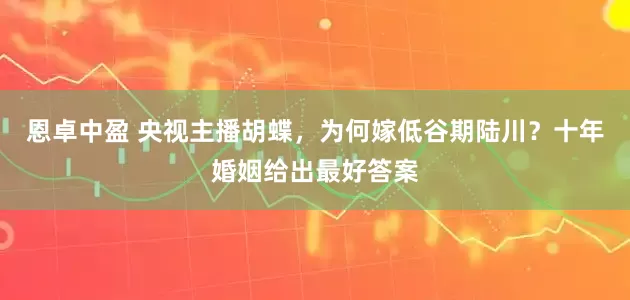 恩卓中盈 央视主播胡蝶，为何嫁低谷期陆川？十年婚姻给出最好答案