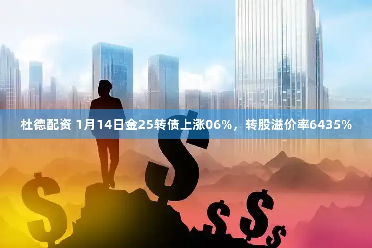 杜德配资 1月14日金25转债上涨06%，转股溢价率6435%