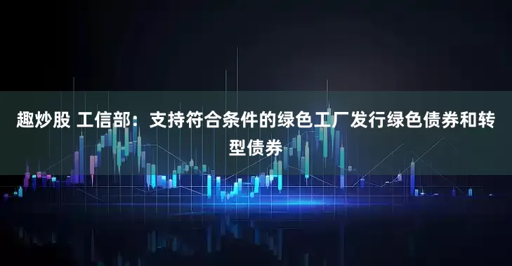 趣炒股 工信部：支持符合条件的绿色工厂发行绿色债券和转型债券