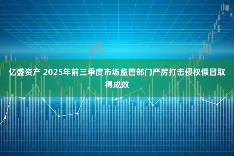 亿盛资产 2025年前三季度市场监管部门严厉打击侵权假冒取得成效