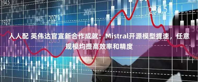 人人配 英伟达官宣新合作成就：Mistral开源模型提速，任意规模均提高效率和精度