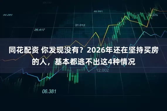 同花配资 你发现没有？2026年还在坚持买房的人，基本都逃不出这4种情况
