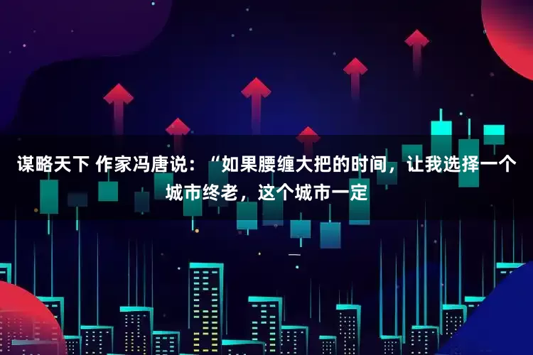 谋略天下 作家冯唐说：“如果腰缠大把的时间，让我选择一个城市终老，这个城市一定