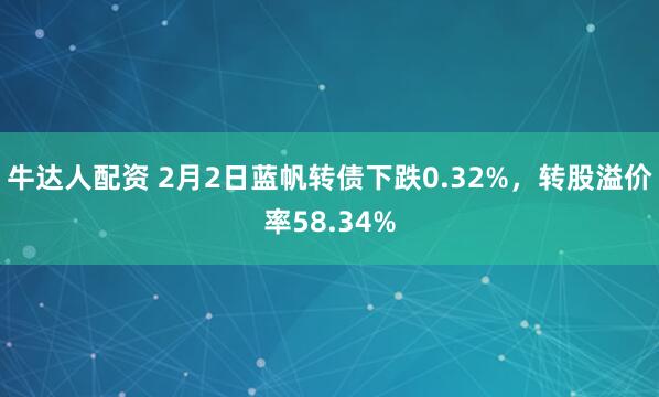 牛达人配资 2月2日蓝帆转债下跌0.32%，转股溢价率58.34%