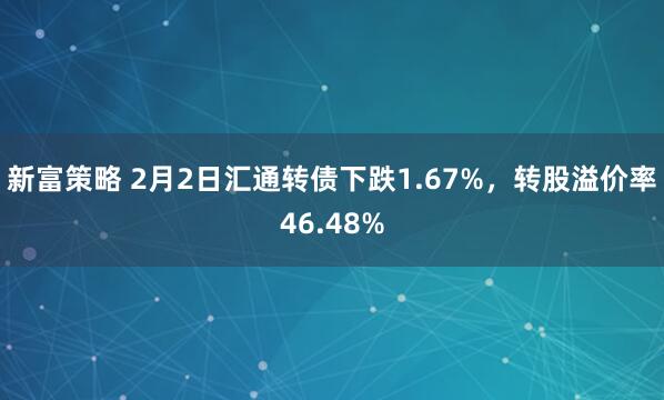 新富策略 2月2日汇通转债下跌1.67%，转股溢价率46.48%